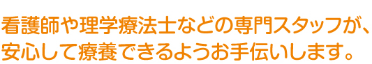 看護師や理学療法士などの専門スタッフが、安心して療養できるようお手伝いします。