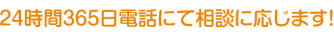 ２４時間３６５日電話にて相談に応じます！