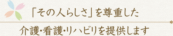 「その人らしさ」を尊重した介護・看護・リハビリを提供します