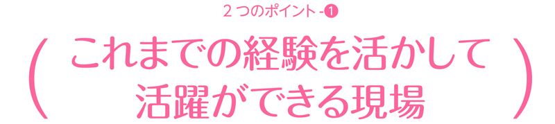 これまでの経験を活かして活躍できる現場